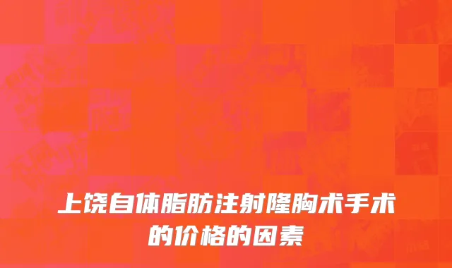 上饶自体脂肪注射隆胸术手术的价格的因素