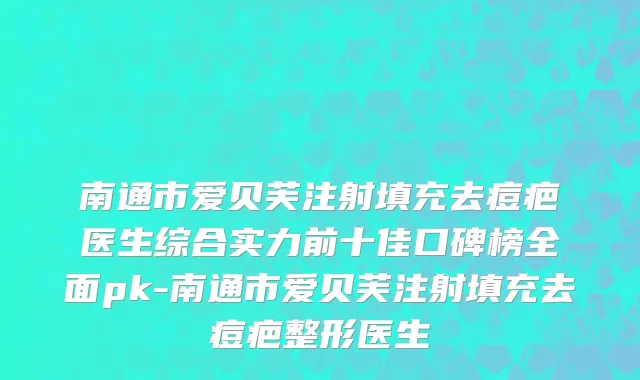 南通市爱贝芙注射填充去痘疤医生综合实力前十佳口碑榜全面pk-南通市爱贝芙注射填充去痘疤整形医生