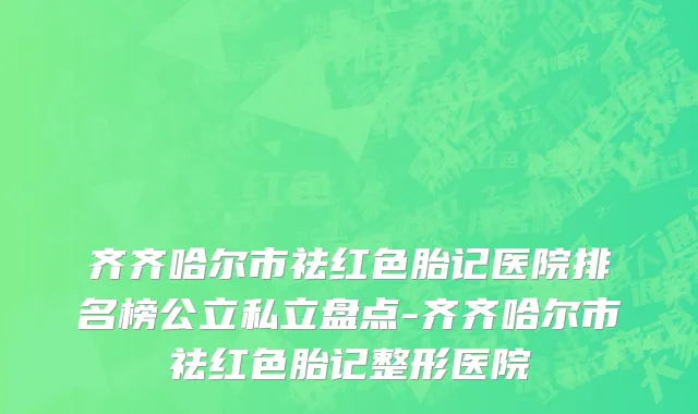 齐齐哈尔市祛红色胎记医院排名榜公立私立盘点-齐齐哈尔市祛红色胎记整形医院