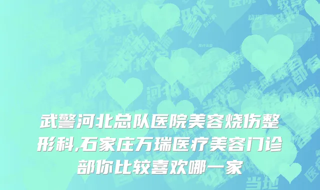 武警河北总队医院美容烧伤整形科,石家庄万瑞医疗美容门诊部你比较喜欢哪一家