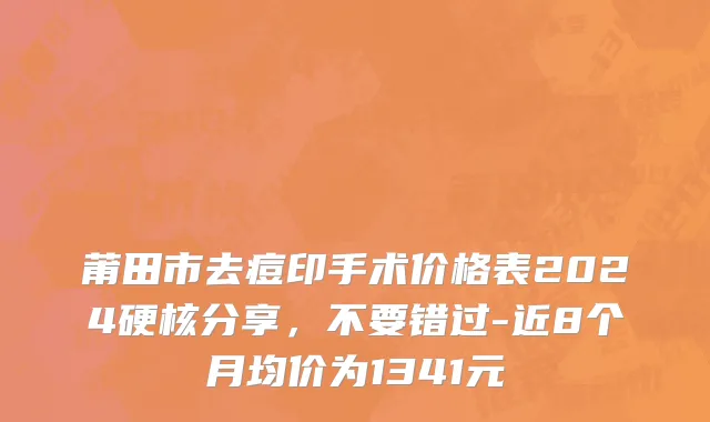 莆田市去痘印手术价格表2024硬核分享，不要错过-近8个月均价为1341元