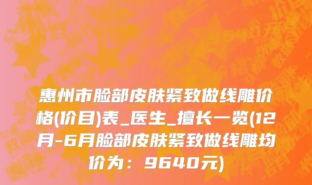 惠州市脸部皮肤紧致做线雕价格(价目)表_医生_擅长一览(12月-6月脸部皮肤紧致做线雕均价为：9640元)