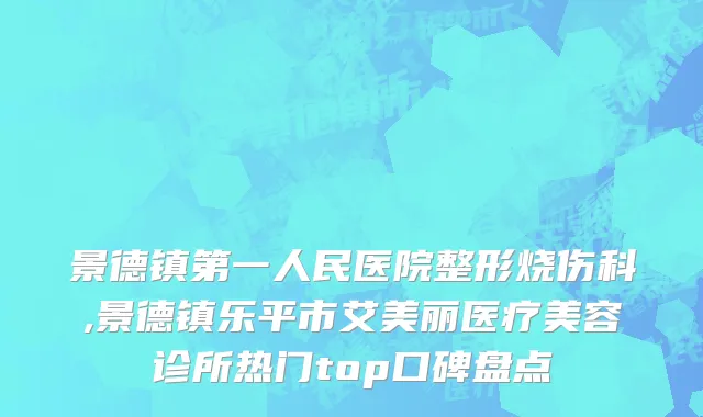景德镇第一人民医院整形烧伤科,景德镇乐平市艾美丽医疗美容诊所热门top口碑盘点