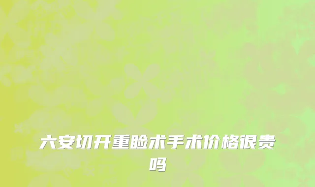 六安切开重睑术手术价格很贵吗