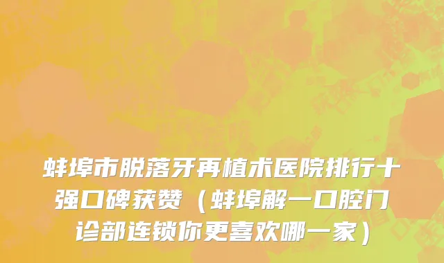 蚌埠市脱落牙再植术医院排行十强口碑获赞（蚌埠解一口腔门诊部连锁你更喜欢哪一家）