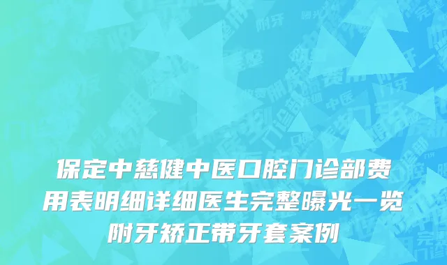 保定中慈健中医口腔门诊部费用表明细详细医生完整曝光一览附牙矫正带牙套案例