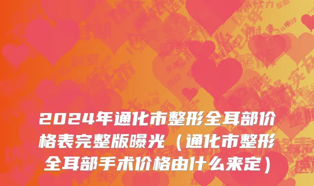 2024年通化市整形全耳部价格表完整版曝光（通化市整形全耳部手术价格由什么来定）