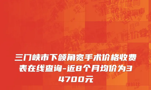 三门峡市下颌角宽手术价格收费表在线查询-近8个月均价为34700元