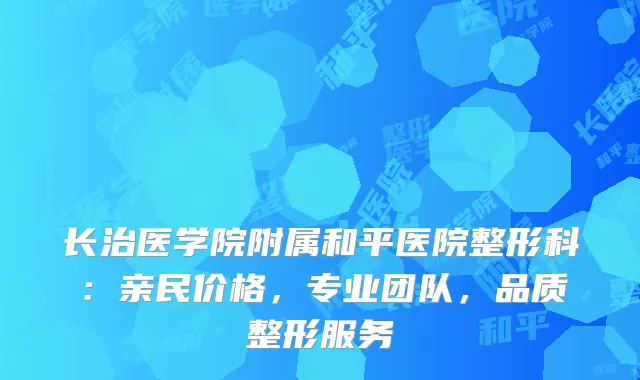 长治医学院附属和平医院整形科：亲民价格，专业团队，品质整形服务