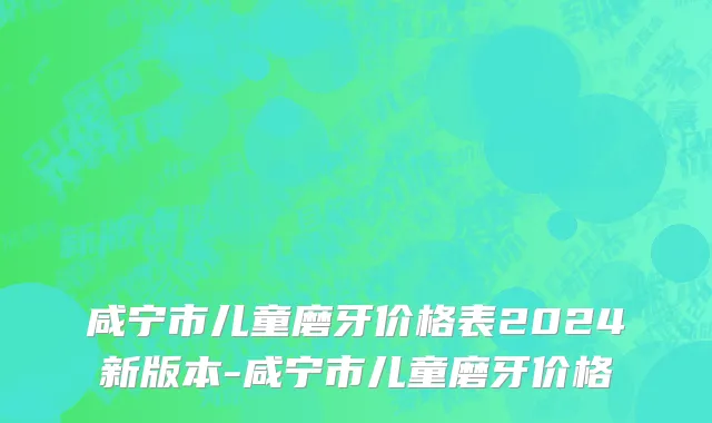 咸宁市儿童磨牙价格表2024新版本-咸宁市儿童磨牙价格