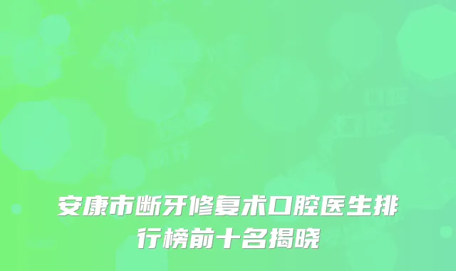 安康市断牙修复术口腔医生排行榜前十名揭晓