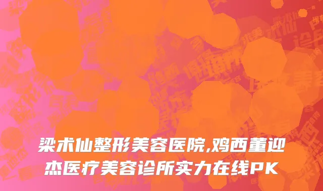 梁术仙整形美容医院,鸡西董迎杰医疗美容诊所实力在线PK