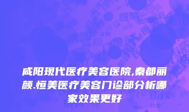 咸阳现代医疗美容医院,秦都丽颜.恒美医疗美容门诊部分析哪家效果更好