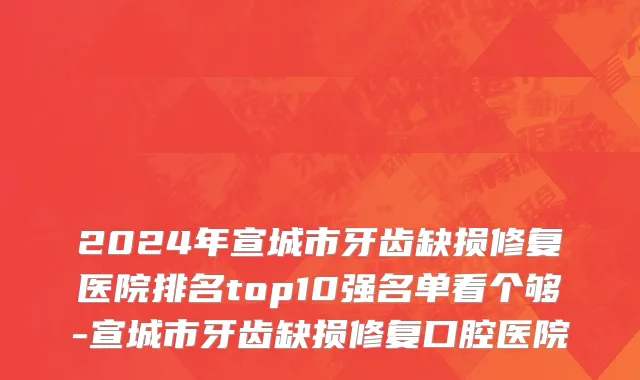 2024年宣城市牙齿缺损修复医院排名top10强名单看个够-宣城市牙齿缺损修复口腔医院