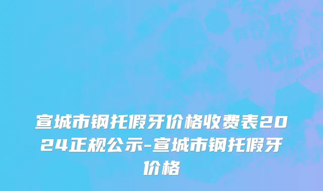 宣城市钢托假牙价格收费表2024正规公示-宣城市钢托假牙价格