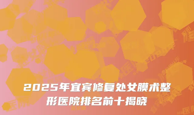 2025年宜宾修复处女膜术整形医院排名前十揭晓