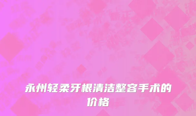 永州轻柔牙根清洁整容手术的价格
