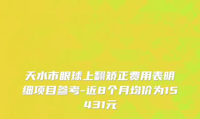 天水市眼球上翻矫正费用表明细项目参考-近8个月均价为15431元