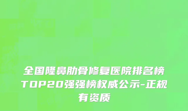 全国隆鼻肋骨修复医院排名榜TOP20强强榜权威公示-正规有资质
