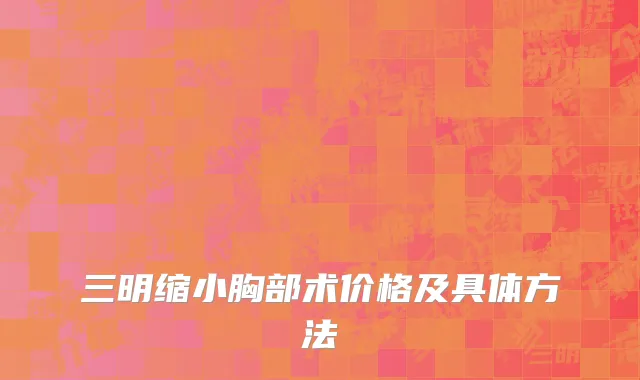 三明缩小胸部术价格及具体方法