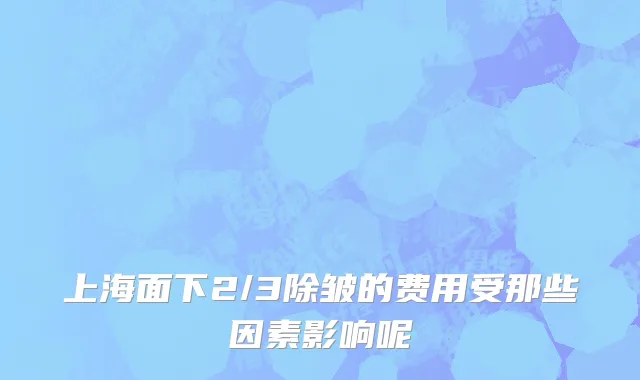 上海面下2/3除皱的费用受那些因素影响呢