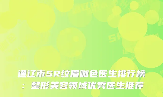 通辽市SR纹眉咖色医生排行榜：整形美容领域优秀医生推荐