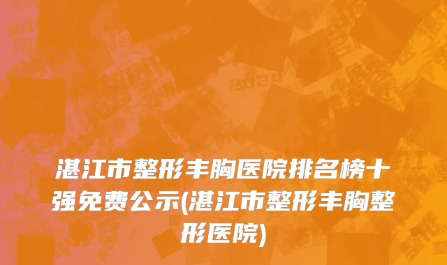 湛江市整形丰胸医院排名榜十强免费公示(湛江市整形丰胸整形医院)