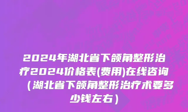 2024年湖北省下颌角整形治疗2024价格表(费用)在线咨询（湖北省下颌角整形治疗术要多少钱左右）