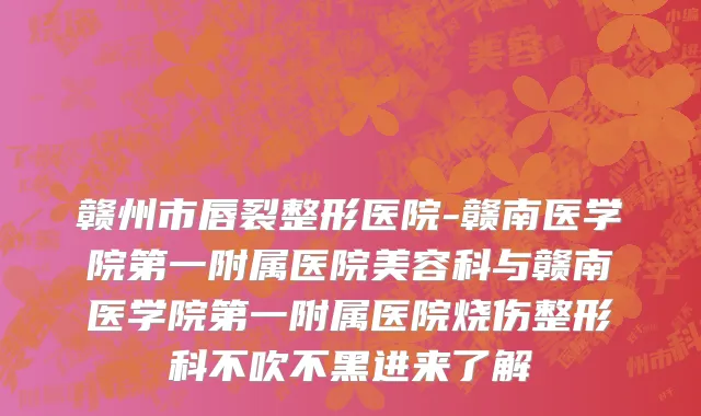 赣州市唇裂整形医院-赣南医学院第一附属医院美容科与赣南医学院第一附属医院烧伤整形科不吹不黑进来了解