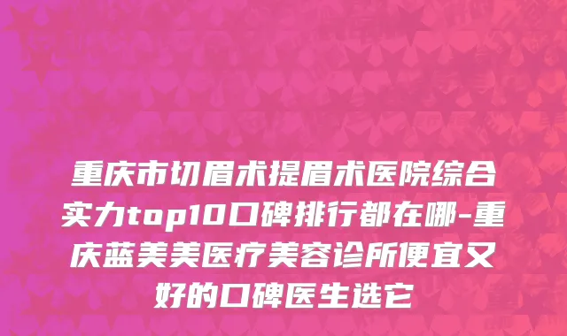 重庆市切眉术提眉术医院综合实力top10口碑排行都在哪-重庆蓝美美医疗美容诊所便宜又好的口碑医生选它