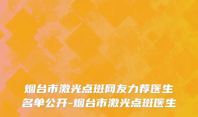 烟台市激光点斑网友力荐医生名单公开-烟台市激光点斑医生