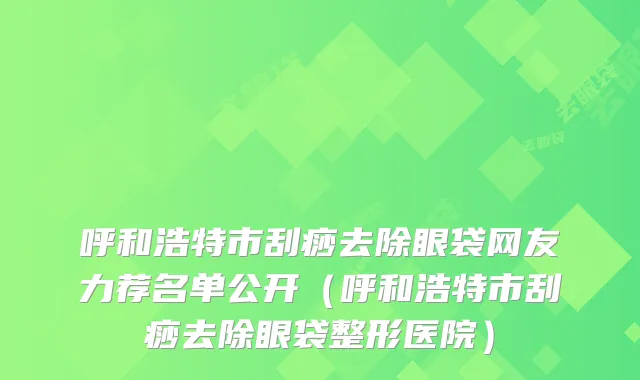 呼和浩特市刮痧去除眼袋网友力荐名单公开（呼和浩特市刮痧去除眼袋整形医院）