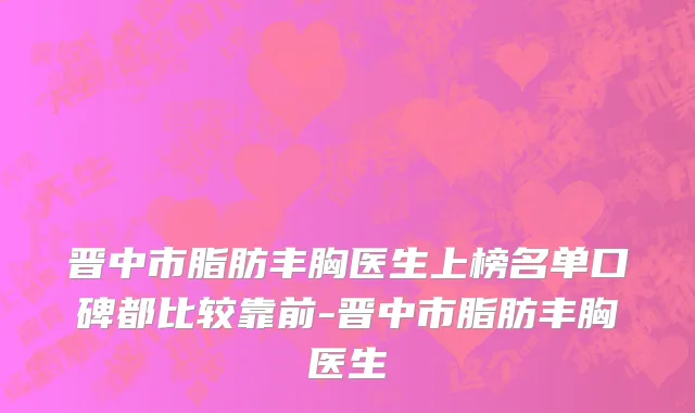 晋中市脂肪丰胸医生上榜名单口碑都比较靠前-晋中市脂肪丰胸医生