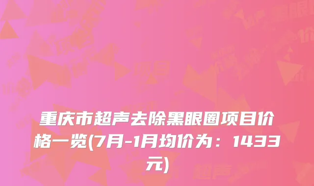 重庆市超声去除黑眼圈项目价格一览(7月-1月均价为：1433元)
