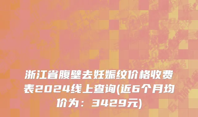 浙江省腹壁去妊娠纹价格收费表2024线上查询(近6个月均价为：3429元)