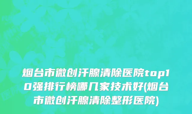 烟台市微创汗腺清除医院top10强排行榜哪几家技术好(烟台市微创汗腺清除整形医院)