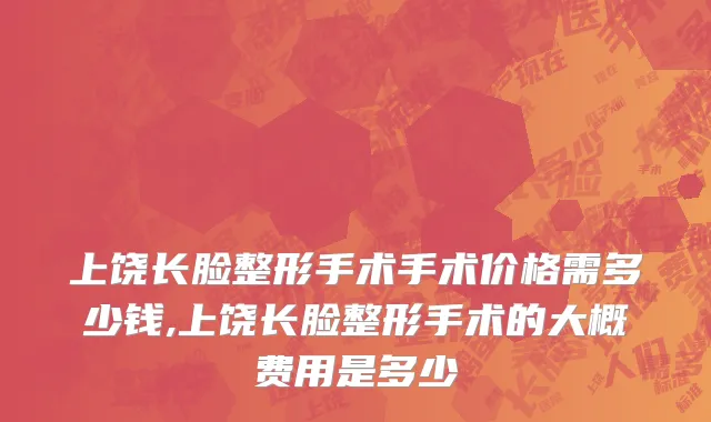 上饶长脸整形手术手术价格需多少钱,上饶长脸整形手术的大概费用是多少
