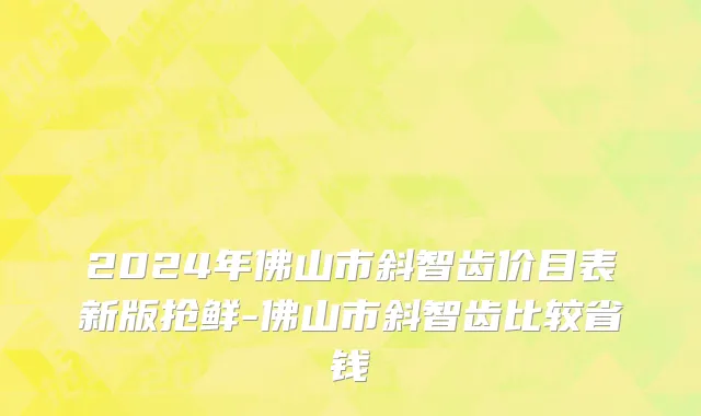 2024年佛山市斜智齿价目表新版抢鲜-佛山市斜智齿比较省钱