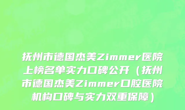 抚州市德国杰美Zimmer医院上榜名单实力口碑公开（抚州市德国杰美Zimmer口腔医院机构口碑与实力双重保障）