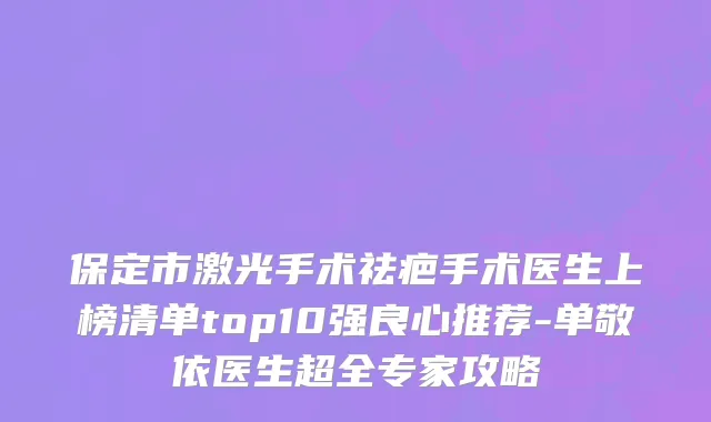 保定市激光手术祛疤手术医生上榜清单top10强良心推荐-单敬依医生超全专家攻略