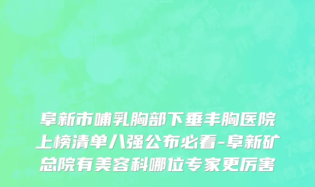阜新市哺乳胸部下垂丰胸医院上榜清单八强公布必看-阜新矿总院有美容科哪位专家更厉害