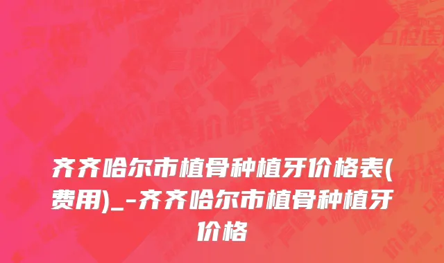 齐齐哈尔市植骨种植牙价格表(费用)_-齐齐哈尔市植骨种植牙价格