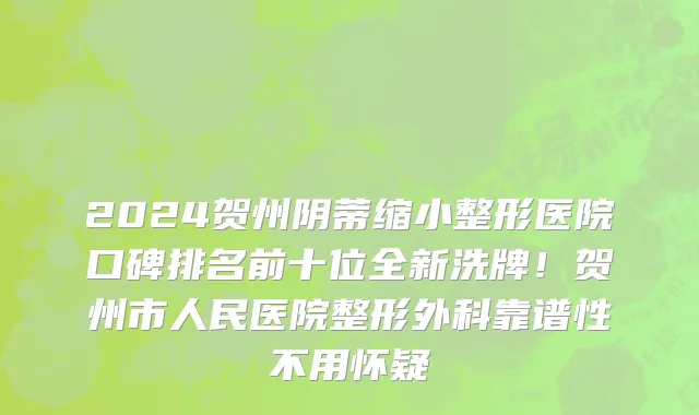 2024贺州阴蒂缩小整形医院口碑排名前十位全新洗牌！贺州市人民医院整形外科靠谱性不用怀疑