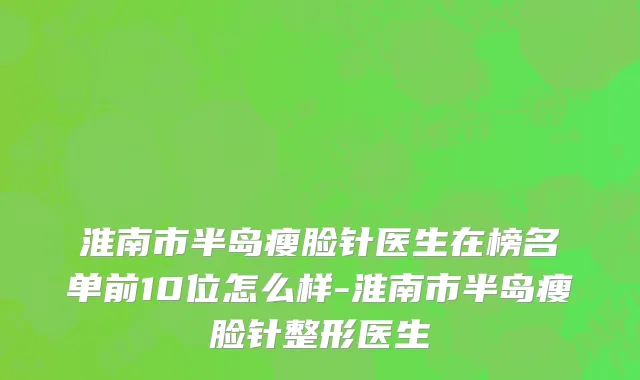 淮南市半岛瘦脸针医生在榜名单前10位怎么样-淮南市半岛瘦脸针整形医生