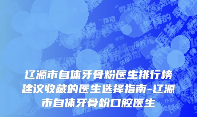辽源市自体牙骨粉医生排行榜建议收藏的医生选择指南-辽源市自体牙骨粉口腔医生