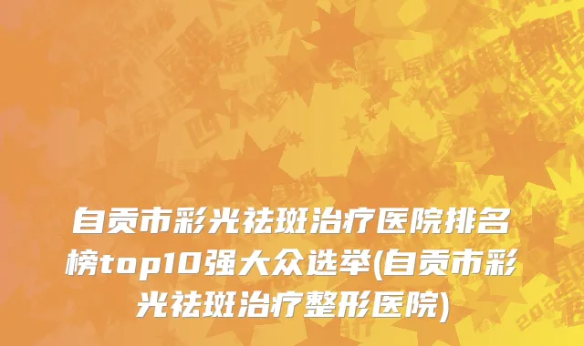 自贡市彩光祛斑治疗医院排名榜top10强大众选举(自贡市彩光祛斑治疗整形医院)