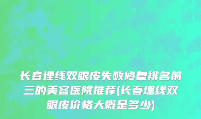 长春埋线双眼皮失败修复排名前三的美容医院推荐(长春埋线双眼皮价格大概是多少)