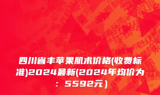 四川省丰苹果肌术价格(收费标准)2024最新(2024年均价为：5592元）