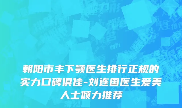 朝阳市丰下颚医生排行正规的实力口碑俱佳-刘连国医生爱美人士倾力推荐