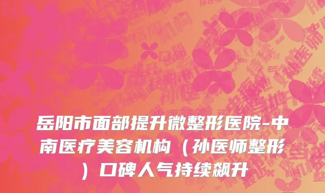 岳阳市面部提升微整形医院-中南医疗美容机构（孙医师整形）口碑人气持续飙升